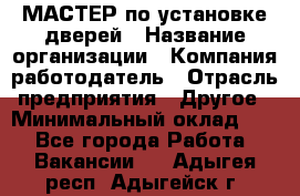 МАСТЕР по установке дверей › Название организации ­ Компания-работодатель › Отрасль предприятия ­ Другое › Минимальный оклад ­ 1 - Все города Работа » Вакансии   . Адыгея респ.,Адыгейск г.